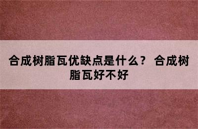 合成树脂瓦优缺点是什么？ 合成树脂瓦好不好